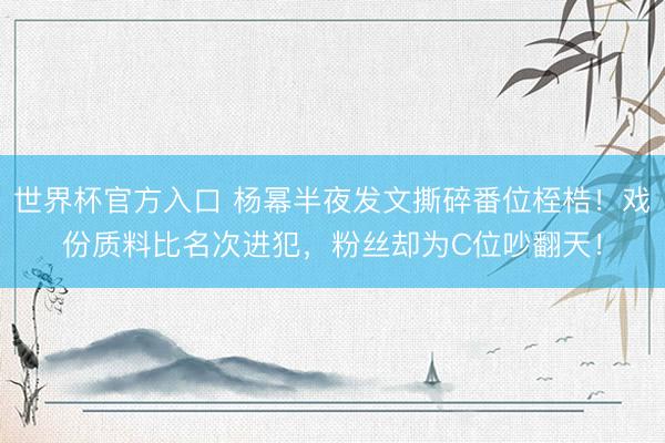 世界杯官方入口 杨幂半夜发文撕碎番位桎梏！戏份质料比名次进犯，粉丝却为C位吵翻天！