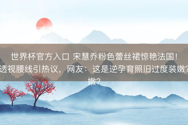 世界杯官方入口 宋慧乔粉色蕾丝裙惊艳法国！透视腰线引热议，网友：这是逆孕育照旧过度装嫩？