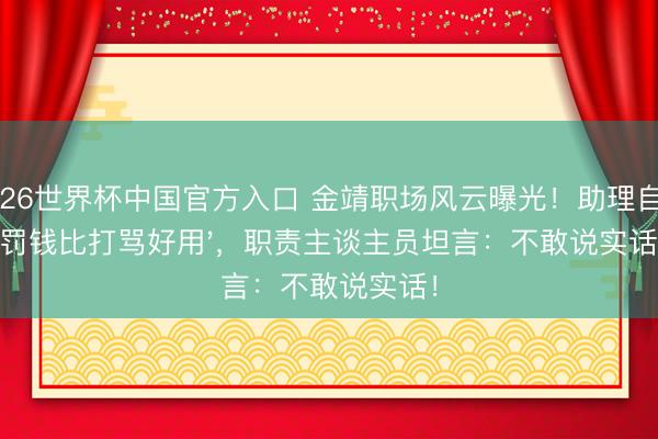 2026世界杯中国官方入口 金靖职场风云曝光！助理自曝'罚钱比打骂好用'，职责主谈主员坦言：不敢说实话！