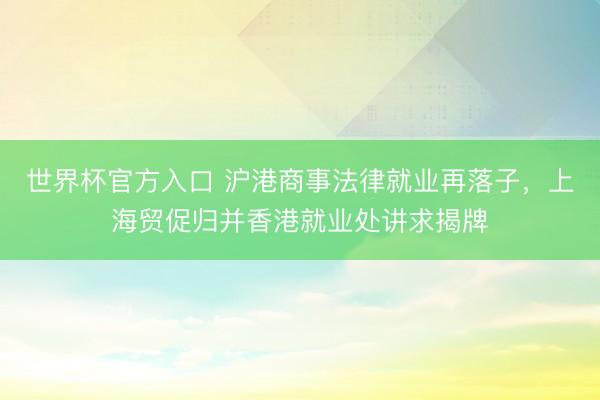 世界杯官方入口 沪港商事法律就业再落子，上海贸促归并香港就业处讲求揭牌