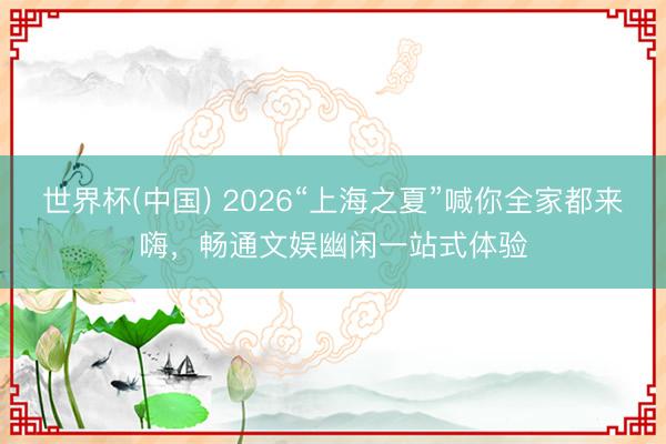 世界杯(中国) 2026“上海之夏”喊你全家都来嗨，畅通文娱幽闲一站式体验