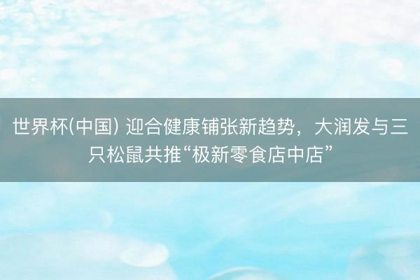世界杯(中国) 迎合健康铺张新趋势，大润发与三只松鼠共推“极新零食店中店”