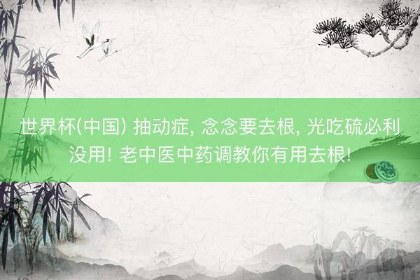 世界杯(中国) 抽动症， 念念要去根， 光吃硫必利没用! 老中医中药调教你有用去根!