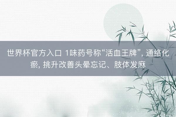 世界杯官方入口 1味药号称“活血王牌”, 通络化瘀, 挑升改善头晕忘记、肢体发麻