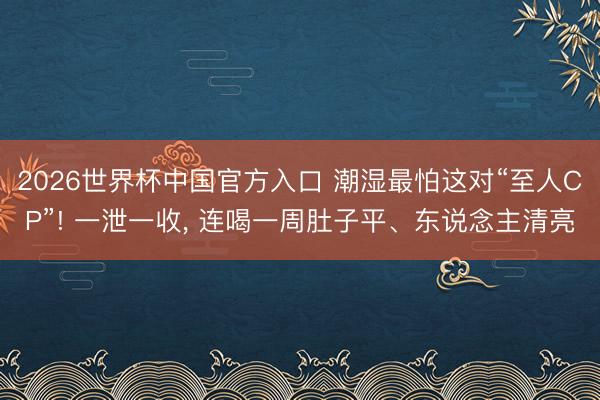 2026世界杯中国官方入口 潮湿最怕这对“至人CP”! 一泄一收， 连喝一周肚子平、东说念主清亮