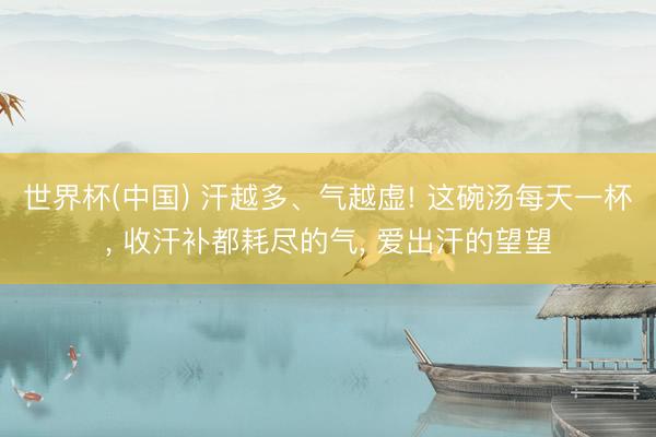 世界杯(中国) 汗越多、气越虚! 这碗汤每天一杯， 收汗补都耗尽的气， 爱出汗的望望