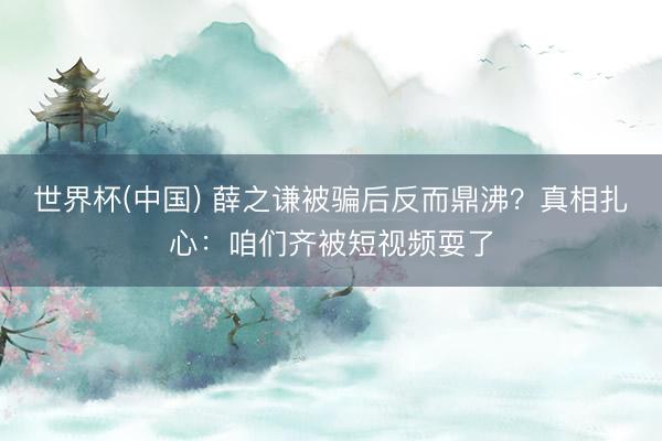 世界杯(中国) 薛之谦被骗后反而鼎沸？真相扎心：咱们齐被短视频耍了