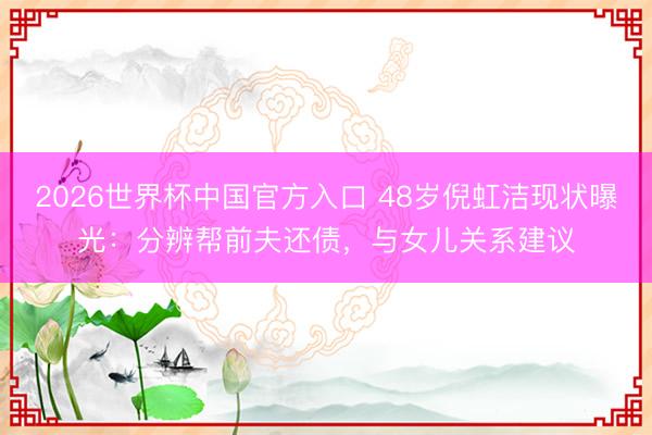 2026世界杯中国官方入口 48岁倪虹洁现状曝光:分辨帮前夫还债,与女儿关系建议