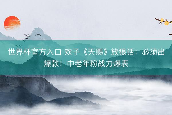 世界杯官方入口 欢子《天赐》放狠话：必须出爆款！中老年粉战力爆表