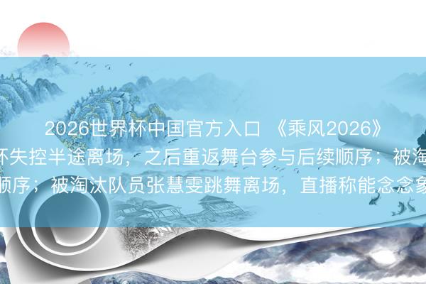 2026世界杯中国官方入口 《乘风2026》四公直播现场，张月情怀失控半途离场，之后重返舞台参与后续顺序；被淘汰队员张慧雯跳舞离场，直播称能念念象张月有多痛楚