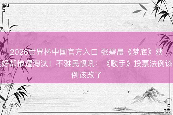 2026世界杯中国官方入口 张碧晨《梦底》获评最好却惨遭淘汰！不雅民愤吼：《歌手》投票法例该改了