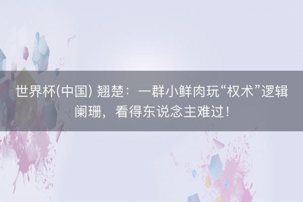 世界杯(中国) 翘楚：一群小鲜肉玩“权术”逻辑阑珊，看得东说念主难过！