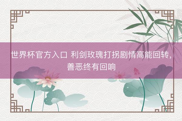 世界杯官方入口 利剑玫瑰打拐剧情高能回转，善恶终有回响