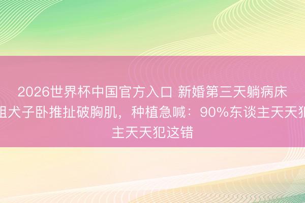 2026世界杯中国官方入口 新婚第三天躺病床！港姐犬子卧推扯破胸肌，种植急喊：90%东谈主天天犯这错