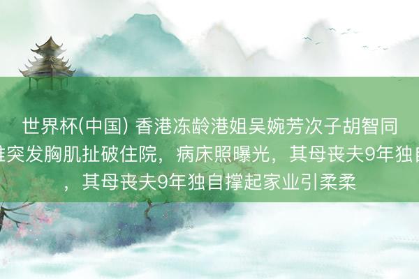 世界杯(中国) 香港冻龄港姐吴婉芳次子胡智同新婚次日健身卧推突发胸肌扯破住院，病床照曝光，其母丧夫9年独自撑起家业引柔柔