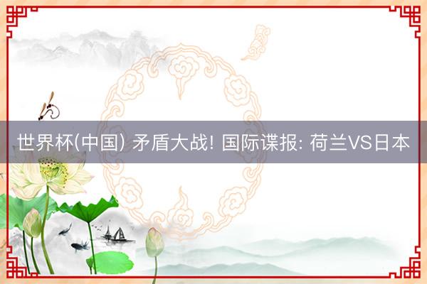 世界杯(中国) 矛盾大战! 国际谍报: 荷兰VS日本