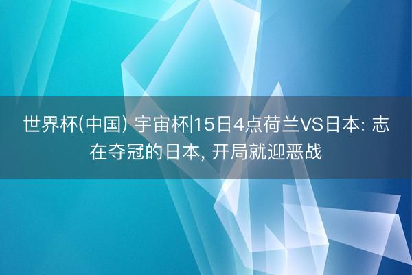 世界杯(中国) 宇宙杯|15日4点荷兰VS日本: 志在夺冠的日本， 开局就迎恶战