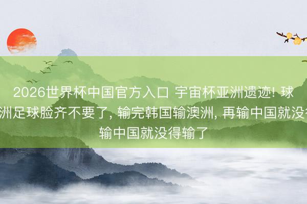 2026世界杯中国官方入口 宇宙杯亚洲遗迹! 球迷: 欧洲足球脸齐不要了， 输完韩国输澳洲， 再输中国就没得输了