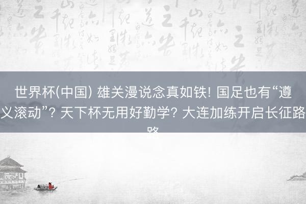 世界杯(中国) 雄关漫说念真如铁! 国足也有“遵义滚动”? 天下杯无用好勤学? 大连加练开启长征路