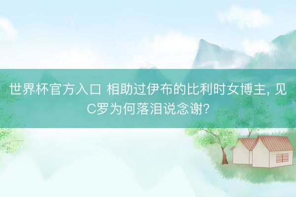 世界杯官方入口 相助过伊布的比利时女博主， 见C罗为何落泪说念谢?