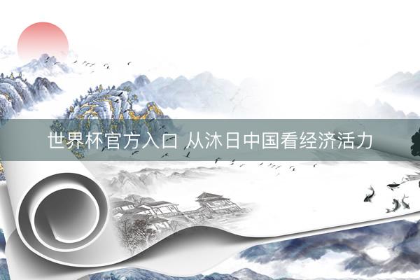 世界杯官方入口 从沐日中国看经济活力