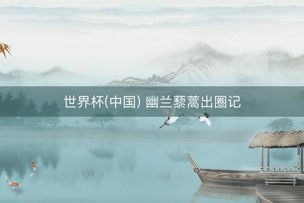 世界杯(中国) 幽兰藜蒿出圈记