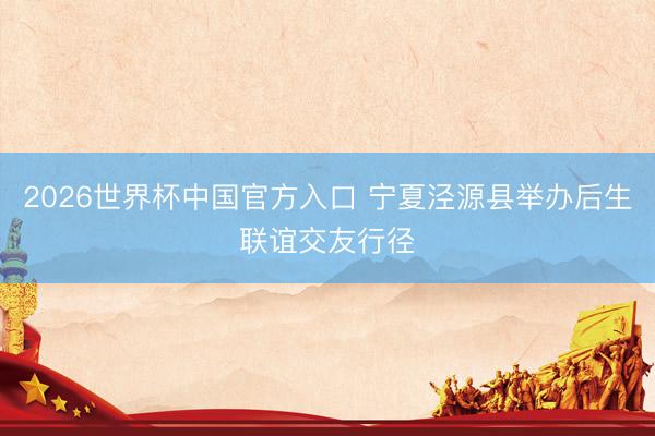 2026世界杯中国官方入口 宁夏泾源县举办后生联谊交友行径