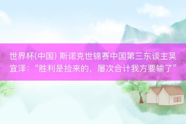 世界杯(中国) 斯诺克世锦赛中国第三东谈主吴宜泽：“胜利是捡来的，屡次合计我方要输了”