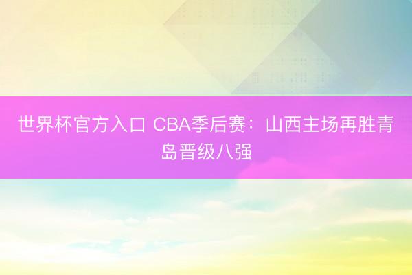 世界杯官方入口 CBA季后赛：山西主场再胜青岛晋级八强