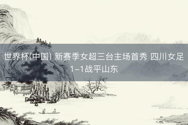 世界杯(中国) 新赛季女超三台主场首秀 四川女足1-1战平山东