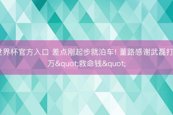 世界杯官方入口 差点刚起步就泊车! 董路感谢武磊打5万"救命钱"
