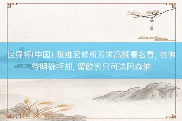 世界杯(中国) 曝维尼修斯索求高额署名费， 老佛爷明确拒却， 留欧洲只可选阿森纳