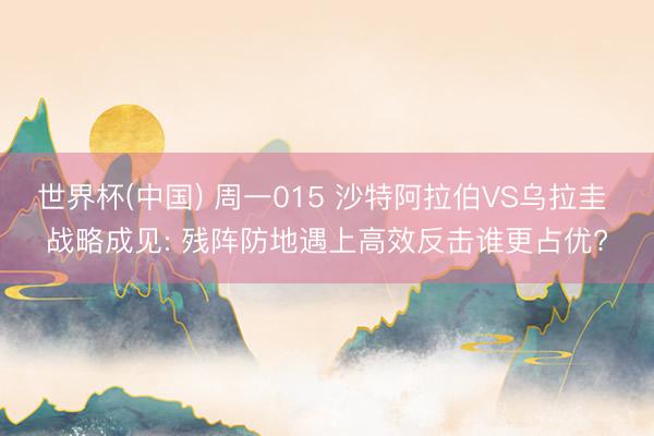世界杯(中国) 周一015 沙特阿拉伯VS乌拉圭 战略成见: 残阵防地遇上高效反击谁更占优?