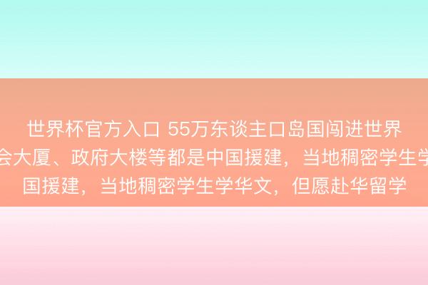 世界杯官方入口 55万东谈主口岛国闯进世界杯!该国畅通场、议会大厦、政府大楼等都是中国援建,当地稠密学生学华文,但愿赴华留学