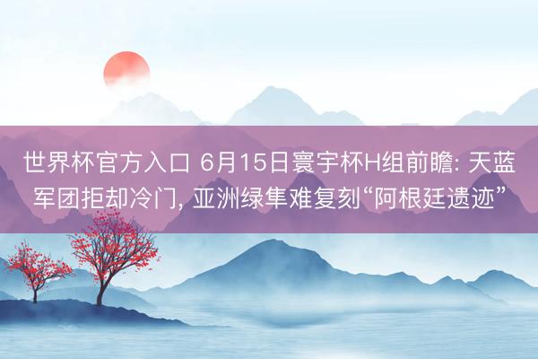世界杯官方入口 6月15日寰宇杯H组前瞻: 天蓝军团拒却冷门， 亚洲绿隼难复刻“阿根廷遗迹”