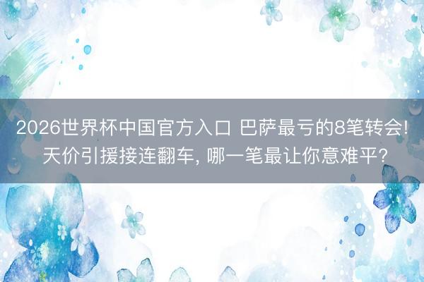2026世界杯中国官方入口 巴萨最亏的8笔转会! 天价引援接连翻车， 哪一笔最让你意难平?