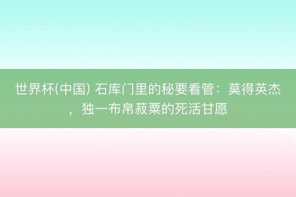 世界杯(中国) 石库门里的秘要看管：莫得英杰，独一布帛菽粟的死活甘愿
