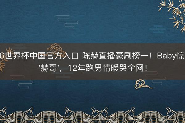 2026世界杯中国官方入口 陈赫直播豪刷榜一！Baby惊喜喊'赫哥'，12年跑男情暖哭全网！