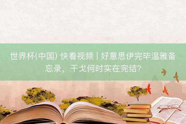 世界杯(中国) 快看视频 | 好意思伊完毕温雅备忘录，<a href=