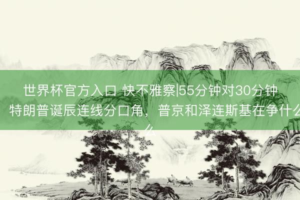 世界杯官方入口 快不雅察|55分钟对30分钟：特朗普诞辰连线分口角，普京和泽连斯基在争什么