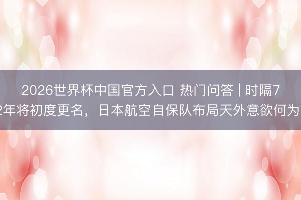 2026世界杯中国官方入口 热门问答 | 时隔72年将初度更名,日本航空自保队布局天外意欲何为?
