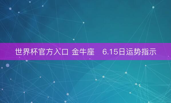世界杯官方入口 金牛座♉6.15日运势指示