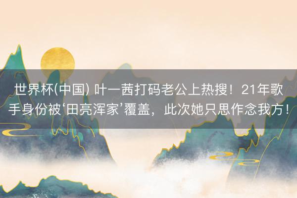 世界杯(中国) 叶一茜打码老公上热搜！21年歌手身份被‘田亮浑家’覆盖，此次她只思作念我方！