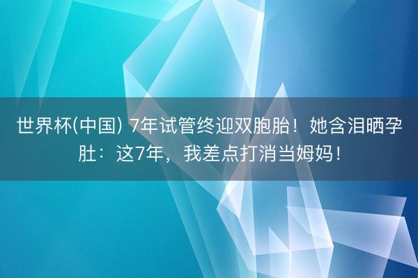 世界杯(中国) 7年试管终迎双胞胎！她含泪晒孕肚：这7年，我差点打消当姆妈！