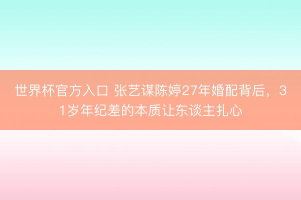 世界杯官方入口 张艺谋陈婷27年婚配背后，31岁年纪差的本质让东谈主扎心