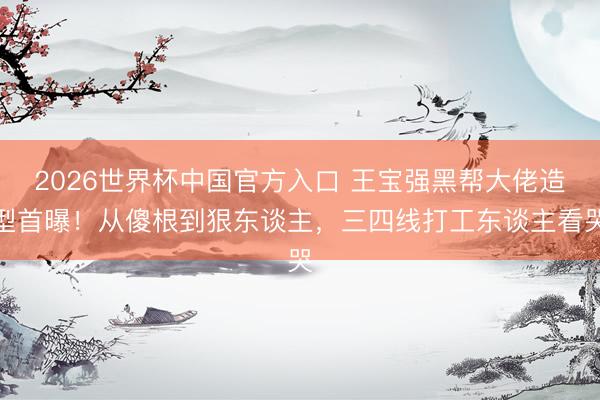 2026世界杯中国官方入口 王宝强黑帮大佬造型首曝！从傻根到狠东谈主，三四线打工东谈主看哭