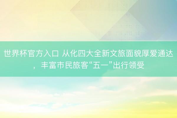 世界杯官方入口 从化四大全新文旅面貌厚爱通达，丰富市民旅客“五一”出行领受