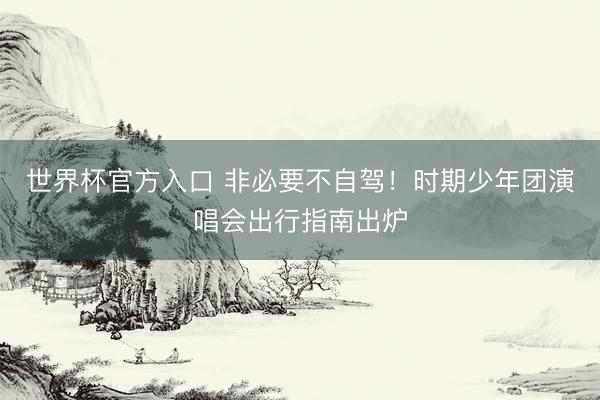 世界杯官方入口 非必要不自驾！时期少年团演唱会出行指南出炉
