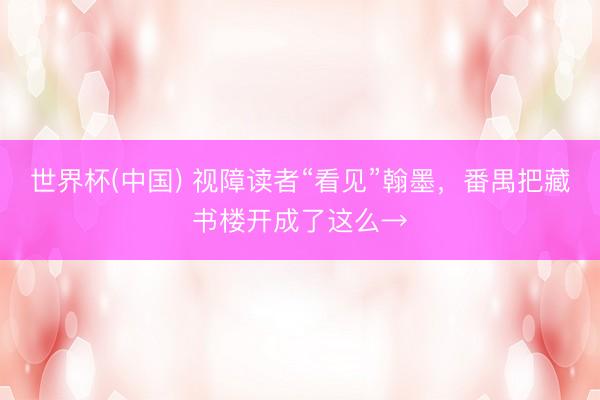 世界杯(中国) 视障读者“看见”翰墨，番禺把藏书楼开成了这么→