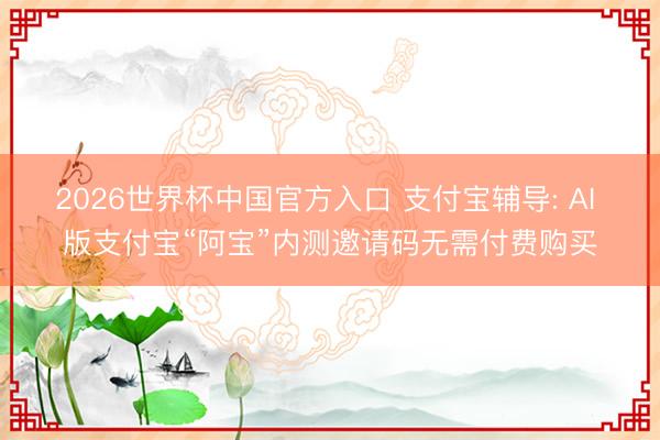 2026世界杯中国官方入口 支付宝辅导: AI 版支付宝“阿宝”内测邀请码无需付费购买